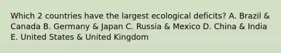 Which 2 countries have the largest ecological deficits? A. Brazil & Canada B. Germany & Japan C. Russia & Mexico D. China & India E. United States & United Kingdom