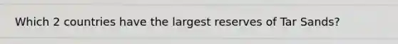 Which 2 countries have the largest reserves of Tar Sands?