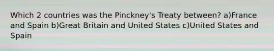 Which 2 countries was the Pinckney's Treaty between? a)France and Spain b)Great Britain and United States c)United States and Spain