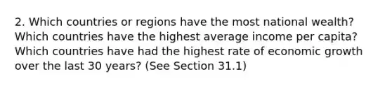 2. Which countries or regions have the most national wealth? Which countries have the highest average income per capita? Which countries have had the highest rate of economic growth over the last 30 years? (See Section 31.1)