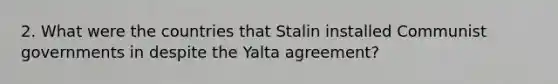 2. What were the countries that Stalin installed Communist governments in despite the Yalta agreement?