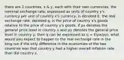 there are 2 countries, x & y, each with their own currencies. the nominal exchange rate, expressed as units of country y's currency per unit of country x's currency, is denoted E. the real exchange rate, denoted q, is the price of country x's goods relative to the price of country y's goods. if px denotes the general price level in country x and py denotes the general price level in country y, then q can be expressed as q = E(px/py). what would you expect to happen to the real exchange rate in the long run if the only difference in the economies of the two countries was that country y had a higher overall inflation rate than did country x.