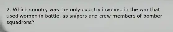 2. Which country was the only country involved in the war that used women in battle, as snipers and crew members of bomber squadrons?