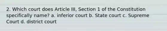 2. Which court does Article III, Section 1 of the Constitution specifically name? a. inferior court b. State court c. Supreme Court d. district court