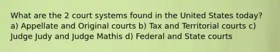 What are the 2 court systems found in the United States today? a) Appellate and Original courts b) Tax and Territorial courts c) Judge Judy and Judge Mathis d) Federal and State courts