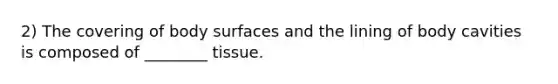 2) The covering of body surfaces and the lining of body cavities is composed of ________ tissue.