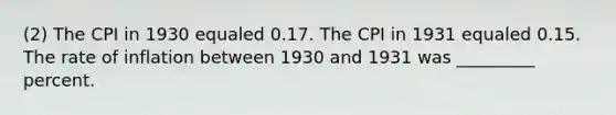 (2) The CPI in 1930 equaled 0.17. The CPI in 1931 equaled 0.15. The rate of inflation between 1930 and 1931 was _________ percent.