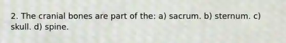 2. The cranial bones are part of the: a) sacrum. b) sternum. c) skull. d) spine.