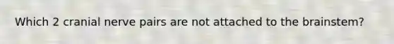 Which 2 cranial nerve pairs are not attached to <a href='https://www.questionai.com/knowledge/kLMtJeqKp6-the-brain' class='anchor-knowledge'>the brain</a>stem?