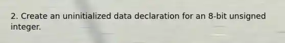 2. Create an uninitialized data declaration for an 8-bit unsigned integer.