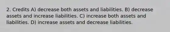 2. Credits A) decrease both assets and liabilities. B) decrease assets and increase liabilities. C) increase both assets and liabilities. D) increase assets and decrease liabilities.