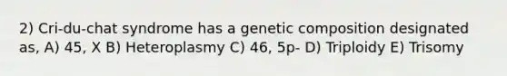 2) Cri-du-chat syndrome has a genetic composition designated as, A) 45, X B) Heteroplasmy C) 46, 5p- D) Triploidy E) Trisomy