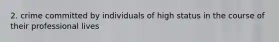 2. crime committed by individuals of high status in the course of their professional lives