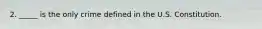 2. _____ is the only crime defined in the U.S. Constitution.