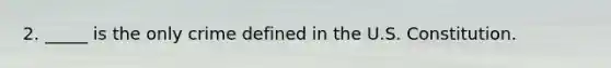 2. _____ is the only crime defined in the U.S. Constitution.