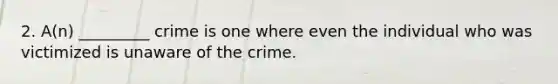 2. A(n) _________ crime is one where even the individual who was victimized is unaware of the crime.