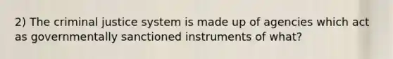 2) The criminal justice system is made up of agencies which act as governmentally sanctioned instruments of what?