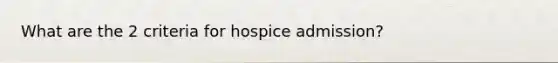 What are the 2 criteria for hospice admission?