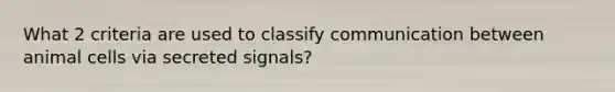 What 2 criteria are used to classify communication between animal cells via secreted signals?