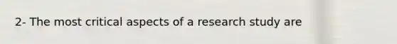 2- The most critical aspects of a research study are