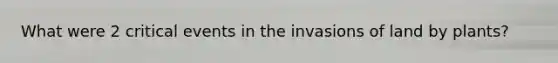 What were 2 critical events in the invasions of land by plants?