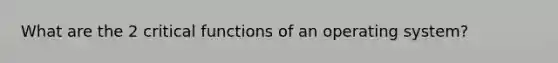 What are the 2 critical functions of an operating system?