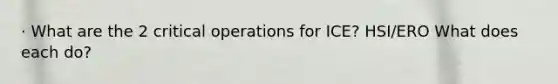 · What are the 2 critical operations for ICE? HSI/ERO What does each do?