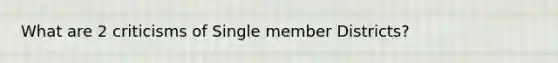 What are 2 criticisms of Single member Districts?