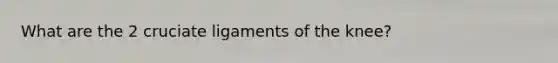 What are the 2 cruciate ligaments of the knee?