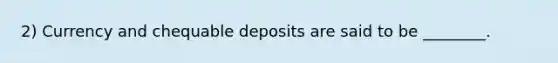 2) Currency and chequable deposits are said to be ________.