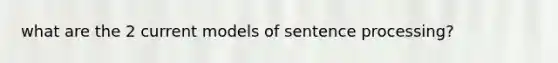 what are the 2 current models of sentence processing?