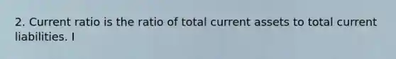 2. Current ratio is the ratio of total current assets to total current liabilities. I