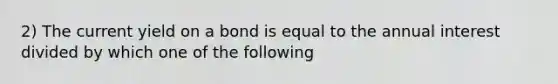 2) The current yield on a bond is equal to the annual interest divided by which one of the following