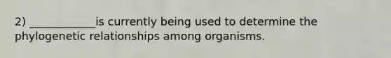 2) ____________is currently being used to determine the phylogenetic relationships among organisms.