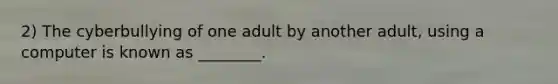 2) The cyberbullying of one adult by another adult, using a computer is known as ________.