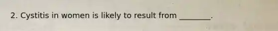 2. Cystitis in women is likely to result from ________.
