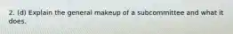 2. (d) Explain the general makeup of a subcommittee and what it does.