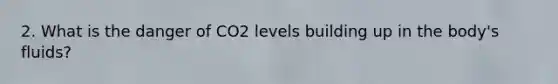 2. What is the danger of CO2 levels building up in the body's fluids?