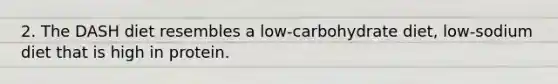 2. The DASH diet resembles a low-carbohydrate diet, low-sodium diet that is high in protein.