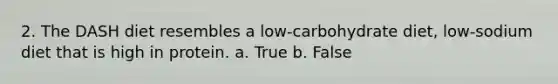 2. The DASH diet resembles a low-carbohydrate diet, low-sodium diet that is high in protein. a. True b. False