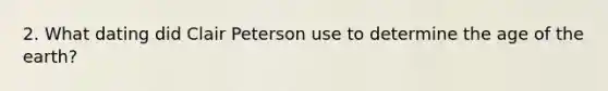 2. What dating did Clair Peterson use to determine the age of the earth?