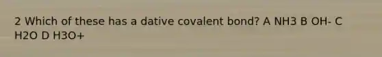 2 Which of these has a dative covalent bond? A NH3 B OH- C H2O D H3O+