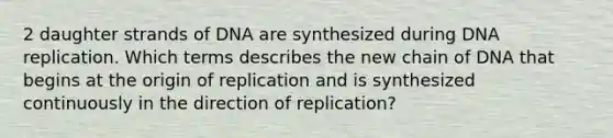 2 daughter strands of DNA are synthesized during <a href='https://www.questionai.com/knowledge/kofV2VQU2J-dna-replication' class='anchor-knowledge'>dna replication</a>. Which terms describes the new chain of DNA that begins at the origin of replication and is synthesized continuously in the direction of replication?