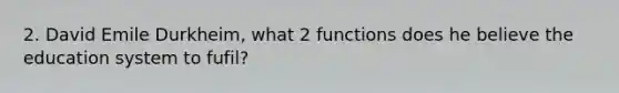 2. David Emile Durkheim, what 2 functions does he believe the education system to fufil?