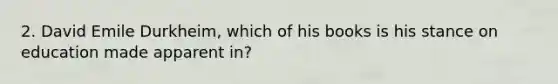 2. David Emile Durkheim, which of his books is his stance on education made apparent in?