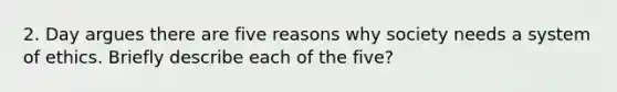 2. Day argues there are five reasons why society needs a system of ethics. Briefly describe each of the five?