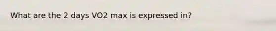 What are the 2 days VO2 max is expressed in?