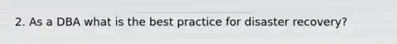 2. As a DBA what is the best practice for disaster recovery?