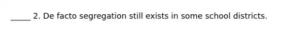 _____ 2. De facto segregation still exists in some school districts.