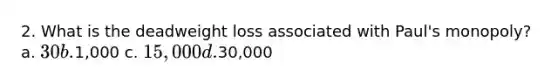 2. What is the deadweight loss associated with Paul's monopoly? a. 30 b.1,000 c. 15,000 d.30,000